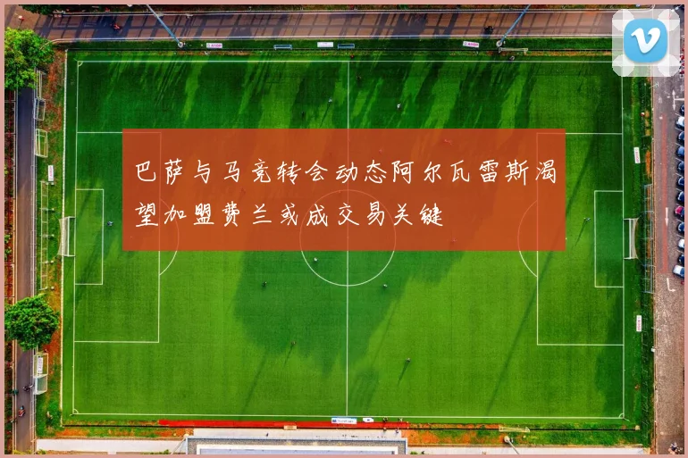 巴萨与马竞转会动态阿尔瓦雷斯渴望加盟费兰或成交易关键