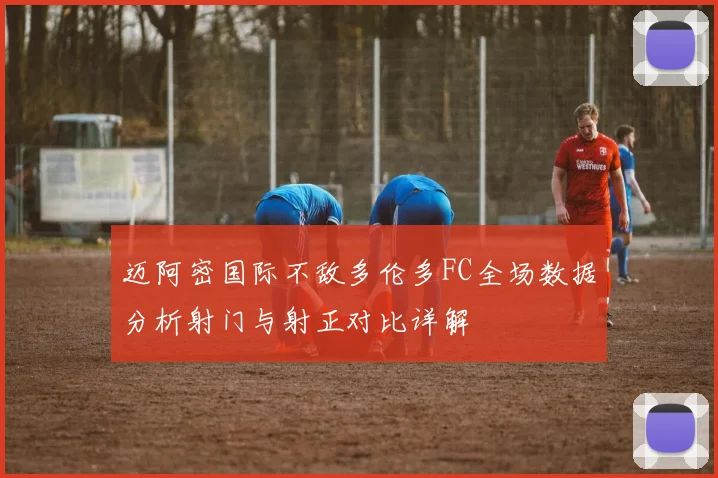 迈阿密国际不敌多伦多FC全场数据分析射门与射正对比详解