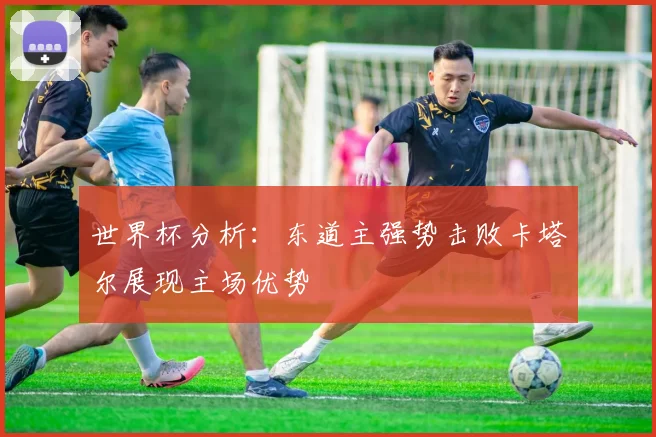 世界杯分析：东道主强势击败卡塔尔展现主场优势