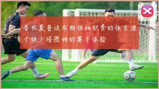香农夏普谈布朗领袖职责的快乐源于缺少塔图姆的赛季体验
