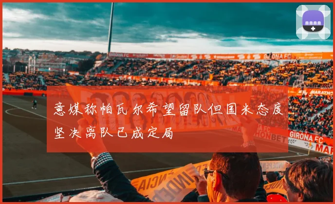 意媒称帕瓦尔希望留队但国米态度坚决离队已成定局