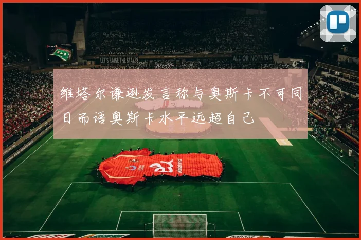 维塔尔谦逊发言称与奥斯卡不可同日而语奥斯卡水平远超自己