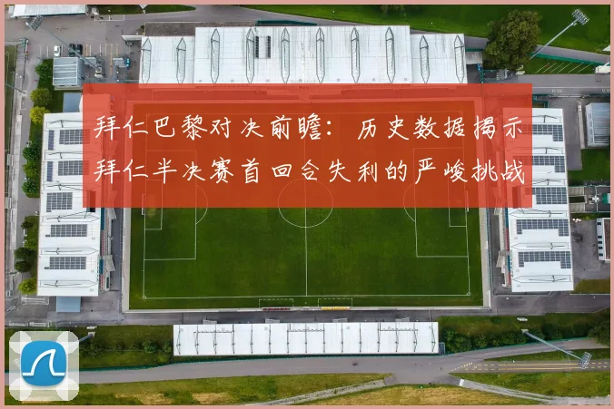 拜仁巴黎对决前瞻：历史数据揭示拜仁半决赛首回合失利的严峻挑战