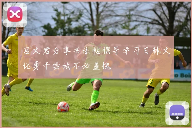 吕文君分享书法帖倡导学习日韩文化勇于尝试不必羞愧