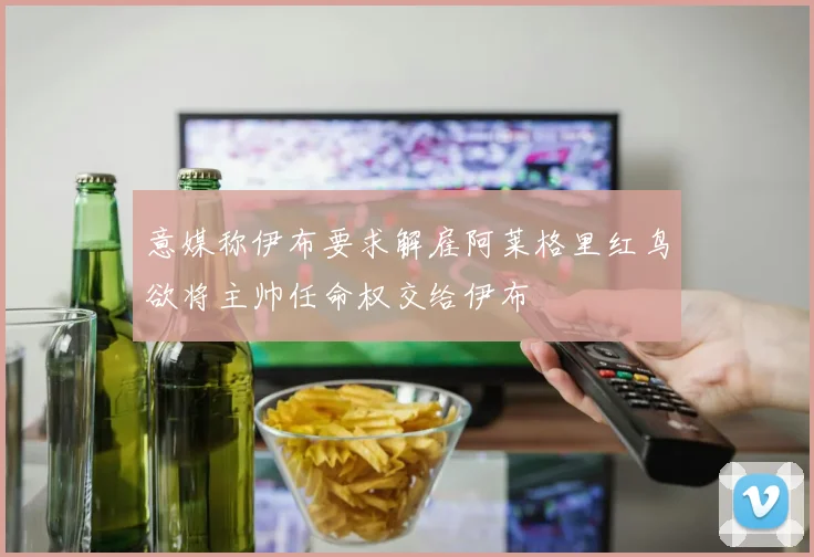 意媒称伊布要求解雇阿莱格里红鸟欲将主帅任命权交给伊布