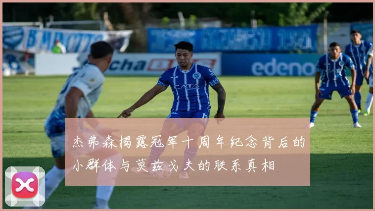 杰弗森揭露冠军十周年纪念背后的小群体与莫兹戈夫的联系真相
