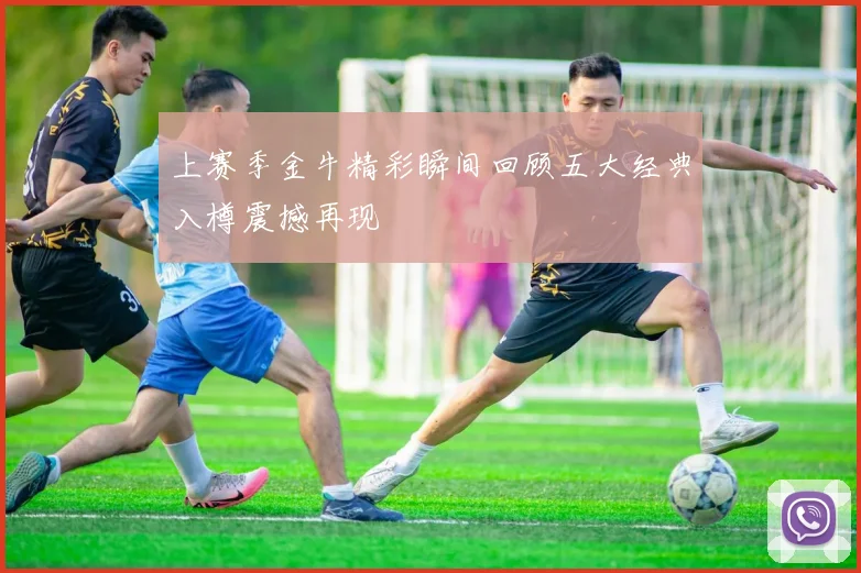 上赛季金牛精彩瞬间回顾五大经典入樽震撼再现