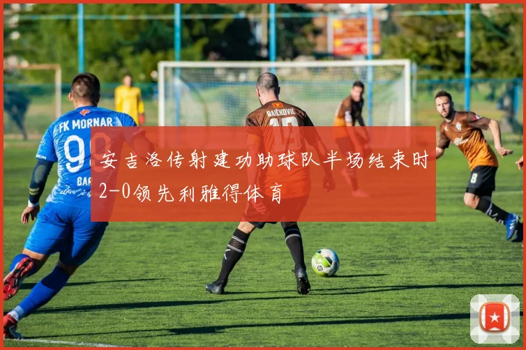 安吉洛传射建功助球队半场结束时2-0领先利雅得体育