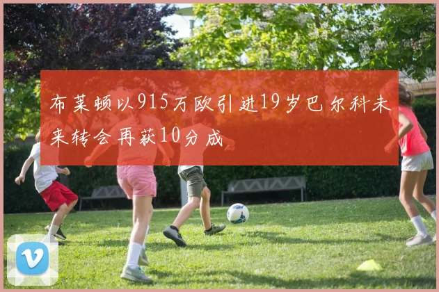 布莱顿以915万欧引进19岁巴尔科未来转会再获10分成