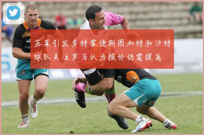 苏莱引发多特蒙德斯图加特和沙特球队关注罗马认为报价仍需提高