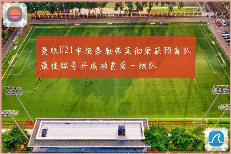 曼联U21中场泰勒弗莱彻荣获预备队最佳称号并成功首秀一线队