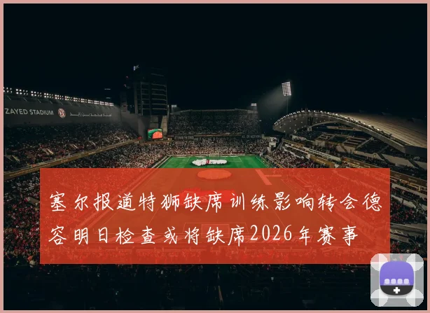 塞尔报道特狮缺席训练影响转会德容明日检查或将缺席2026年赛事