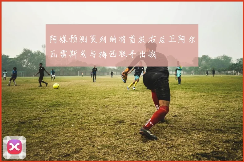 阿媒预测莫利纳将首发右后卫阿尔瓦雷斯或与梅西联手出战