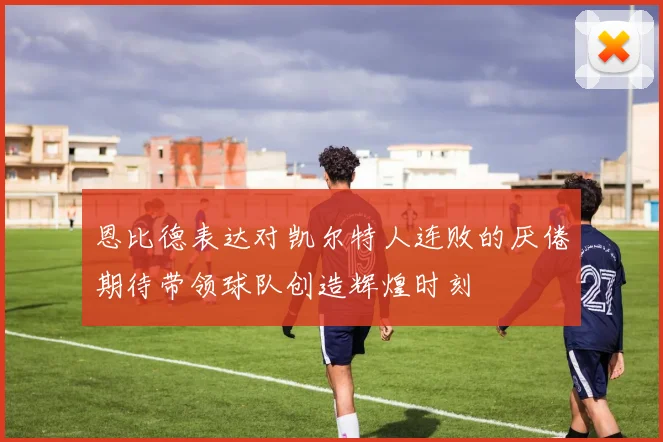 恩比德表达对凯尔特人连败的厌倦期待带领球队创造辉煌时刻