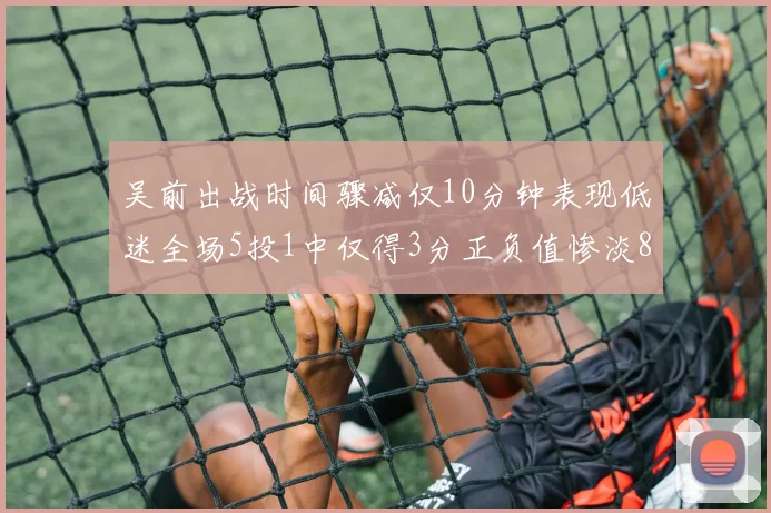 吴前出战时间骤减仅10分钟表现低迷全场5投1中仅得3分正负值惨淡8