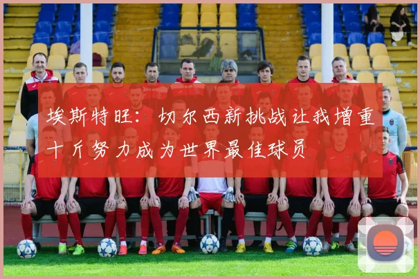 埃斯特旺：切尔西新挑战让我增重十斤努力成为世界最佳球员