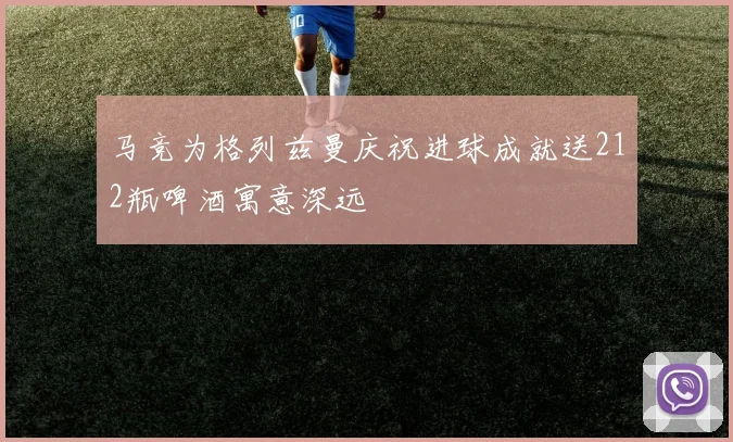 马竞为格列兹曼庆祝进球成就送212瓶啤酒寓意深远