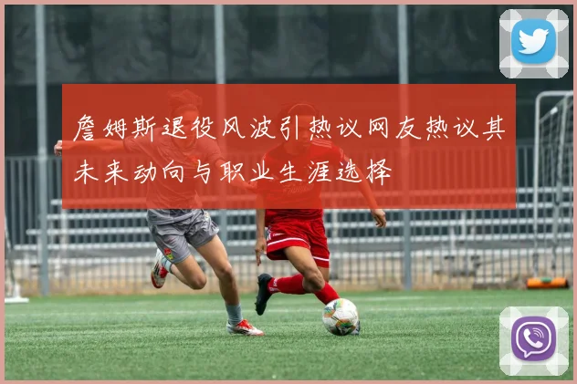 詹姆斯退役风波引热议网友热议其未来动向与职业生涯选择