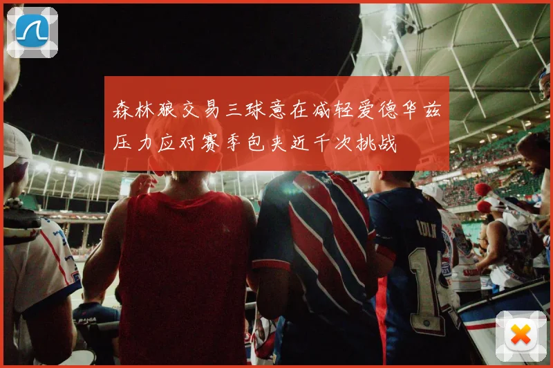 森林狼交易三球意在减轻爱德华兹压力应对赛季包夹近千次挑战
