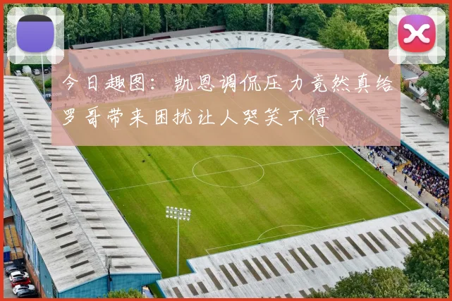 今日趣图：凯恩调侃压力竟然真给罗哥带来困扰让人哭笑不得
