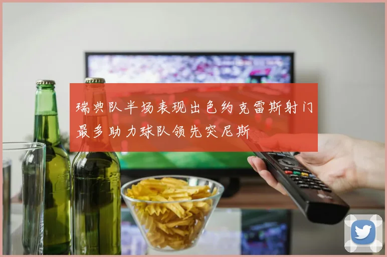 瑞典队半场表现出色约克雷斯射门最多助力球队领先突尼斯